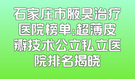石家庄市腋臭治疗医院榜单：超薄皮瓣技术公立私立医院排名揭晓