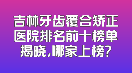 吉林牙齿覆合矫正医院排名前十榜单揭晓，哪家上榜？