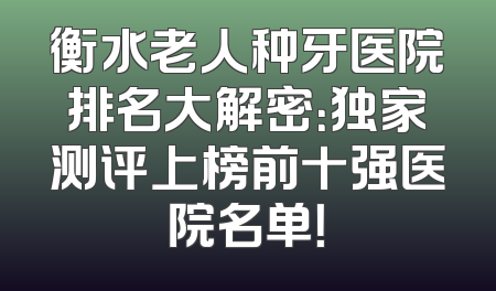 衡水老人种牙医院排名大解密：独家测评上榜前十强医院名单！