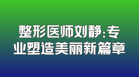 整形医师刘静：专业塑造美丽新篇章