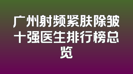 广州射频紧肤除皱十强医生排行榜总览