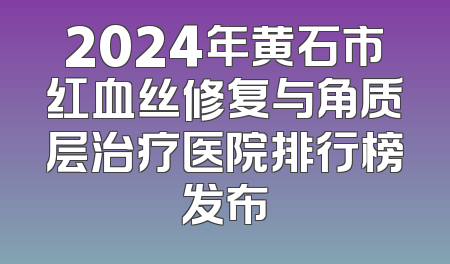 2024年黄石市红血丝修复与角质层治疗医院排行榜发布