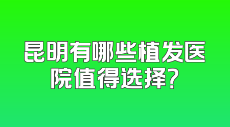 昆明有哪些植发医院值得选择？