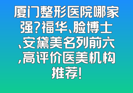 厦门整形医院哪家强？福华、脸博士、安黛美名列前六，高评价医美机构推荐！