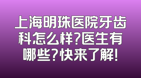 上海明珠医院牙齿科怎么样？医生有哪些？快来了解！