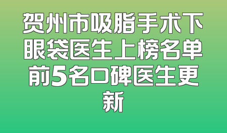 贺州市吸脂手术下眼袋医生上榜名单前5名口碑医生更新