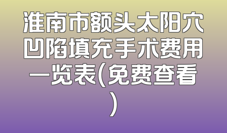 淮南市额头太阳穴凹陷填充手术费用一览表（免费查看）