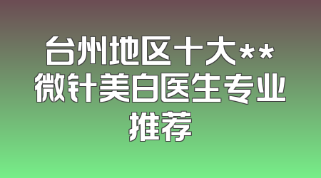 台州地区十大**微针美白医生专业推荐