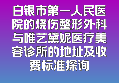 白银市第一人民医院的烧伤整形外科与唯艺黛妮医疗美容诊所的地址及收费标准探询