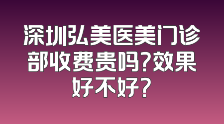 深圳弘美医美门诊部收费贵吗？效果好不好？