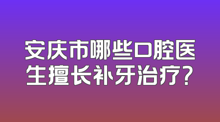 安庆市哪些口腔医生擅长补牙治疗？
