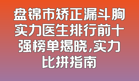 盘锦市矫正漏斗胸实力医生排行前十强榜单揭晓，实力比拼指南