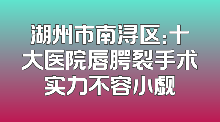 湖州市南浔区：十大医院唇腭裂手术实力不容小觑