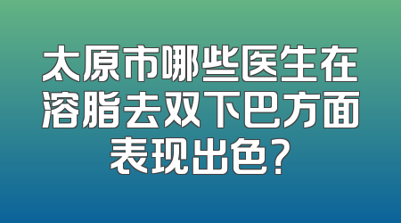 太原市哪些医生在溶脂去双下巴方面表现出色？