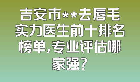吉安市**去唇毛实力医生前十排名榜单，专业评估哪家强？