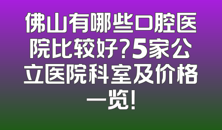 佛山有哪些口腔医院比较好？5家公立医院科室及价格一览！