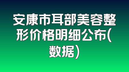 安康市耳部美容整形价格明细公布(数据)