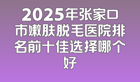 2025年张家口市嫩肤脱毛医院排名前十佳选择哪个好