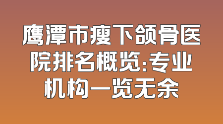 鹰潭市瘦下颌骨医院排名概览：专业机构一览无余