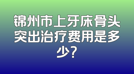 锦州市上牙床骨头突出治疗费用是多少？