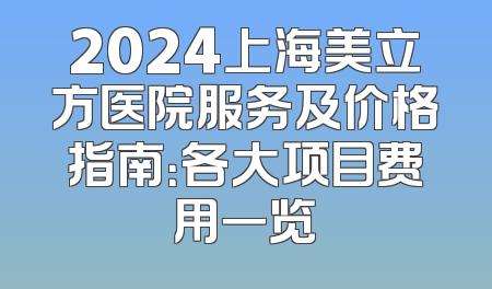 2024上海美立方医院服务及价格指南：各大项目费用一览