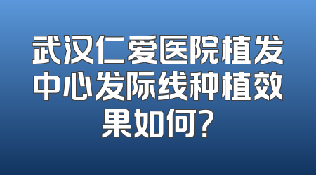 武汉仁爱医院植发中心发际线种植效果如何？