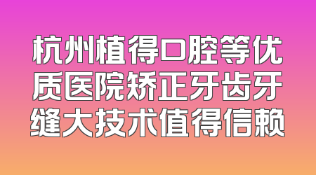 杭州植得口腔等优质医院矫正牙齿牙缝大技术值得信赖