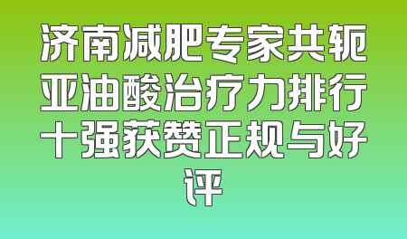 济南减肥专家共轭亚油酸治疗力排行十强获赞正规与好评