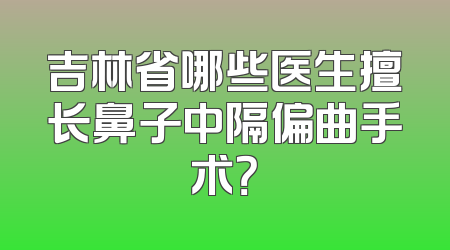 吉林省哪些医生擅长鼻子中隔偏曲手术？