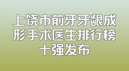 上饶市前牙牙龈成形手术医生排行榜十强发布