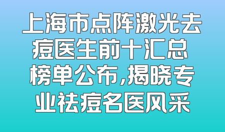 上海市点阵激光去痘医生前十汇总 榜单公布，揭晓专业祛痘名医风采