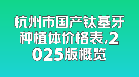 杭州市国产钛基牙种植体价格表，2025版概览