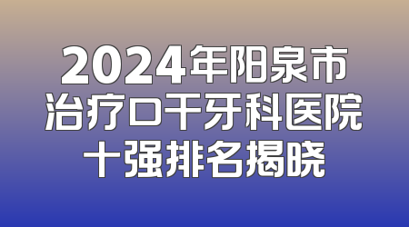 2024年阳泉市治疗口干牙科医院十强排名揭晓