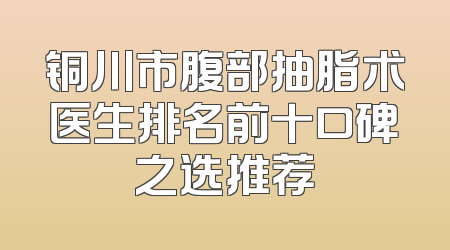 铜川市腹部抽脂术医生排名前十口碑之选推荐