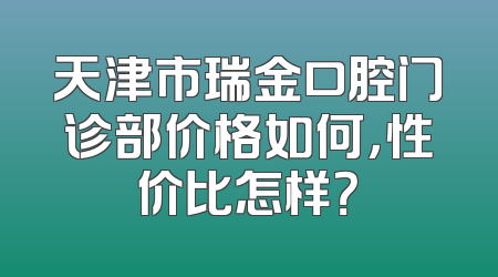 天津市瑞金口腔门诊部价格如何，性价比怎样？