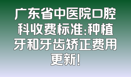 广东省中医院口腔科收费标准：种植牙和牙齿矫正费用更新！