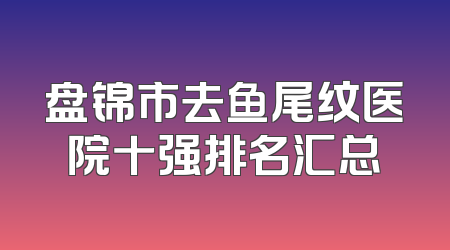 盘锦市去鱼尾纹医院十强排名汇总