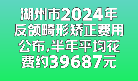 湖州市2024年反颌畸形矫正费用公布，半年平均花费约39687元