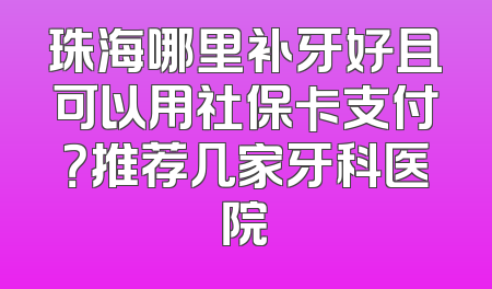 珠海哪里补牙好且可以用社保卡支付？推荐几家牙科医院