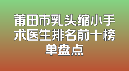 莆田市乳头缩小手术医生排名前十榜单盘点