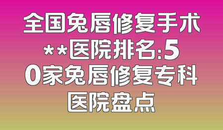 全国兔唇修复手术**医院排名：50家兔唇修复专科医院盘点