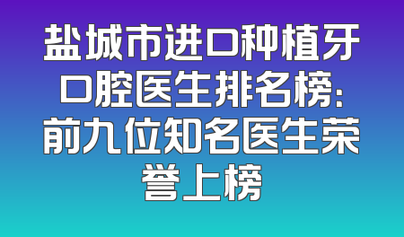 盐城市进口种植牙口腔医生排名榜：前九位知名医生荣誉上榜