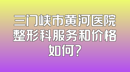 三门峡市黄河医院整形科服务和价格如何？