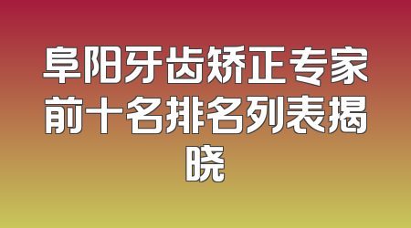 阜阳牙齿矫正专家前十名排名列表揭晓