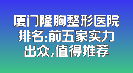 厦门隆胸整形医院排名：前五家实力出众，值得推荐