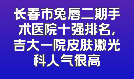 长春市兔唇二期手术医院十强排名，吉大一院皮肤激光科人气很高