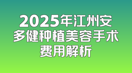 2025年江州安多健种植美容手术费用解析