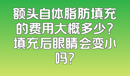 额头自体脂肪填充的费用大概多少？填充后眼睛会变小吗？