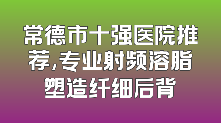 常德市十强医院推荐，专业射频溶脂塑造纤细后背