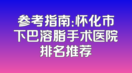 参考指南：怀化市下巴溶脂手术医院排名推荐